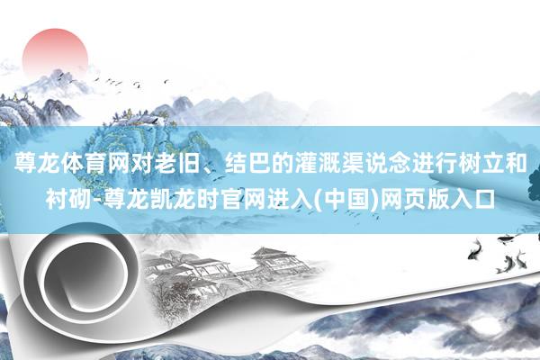 尊龙体育网对老旧、结巴的灌溉渠说念进行树立和衬砌-尊龙凯龙时官网进入(中国)网页版入口