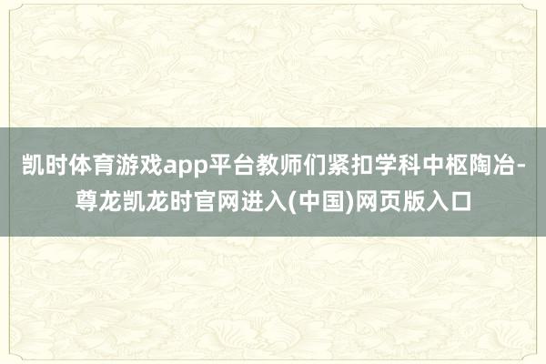 凯时体育游戏app平台教师们紧扣学科中枢陶冶-尊龙凯龙时官网进入(中国)网页版入口