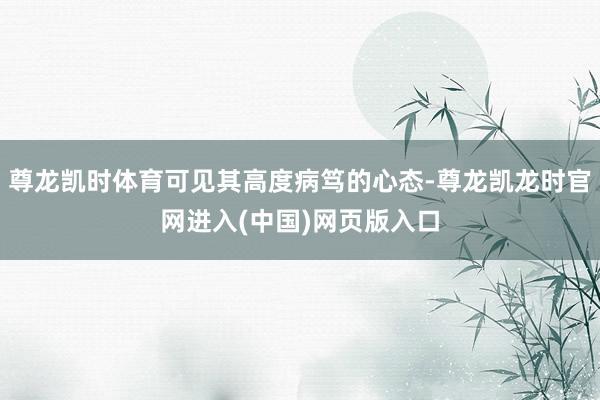尊龙凯时体育可见其高度病笃的心态-尊龙凯龙时官网进入(中国)网页版入口