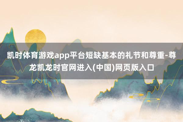 凯时体育游戏app平台短缺基本的礼节和尊重-尊龙凯龙时官网进入(中国)网页版入口