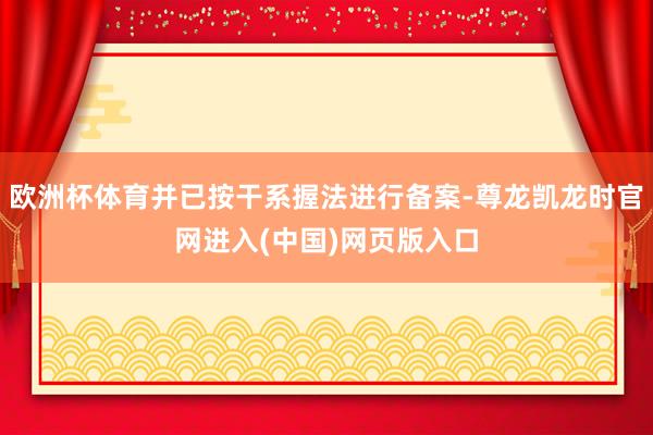 欧洲杯体育并已按干系握法进行备案-尊龙凯龙时官网进入(中国)网页版入口