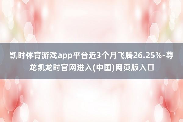 凯时体育游戏app平台近3个月飞腾26.25%-尊龙凯龙时官网进入(中国)网页版入口