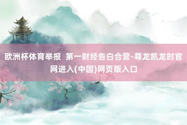 欧洲杯体育举报  第一财经告白合营-尊龙凯龙时官网进入(中国)网页版入口