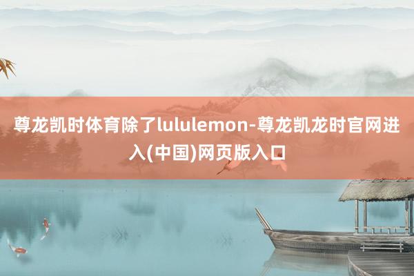 尊龙凯时体育除了lululemon-尊龙凯龙时官网进入(中国)网页版入口