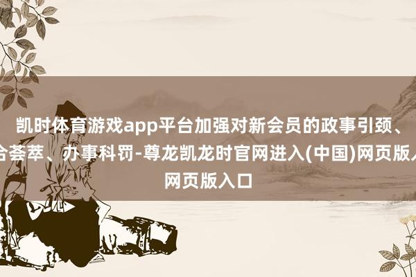 凯时体育游戏app平台加强对新会员的政事引颈、配合荟萃、办事科罚-尊龙凯龙时官网进入(中国)网页版入口