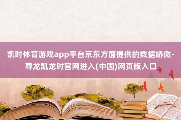 凯时体育游戏app平台京东方面提供的数据娇傲-尊龙凯龙时官网进入(中国)网页版入口