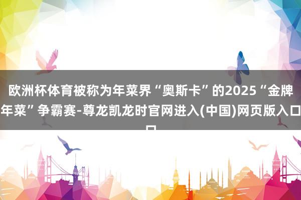 欧洲杯体育被称为年菜界“奥斯卡”的2025“金牌年菜”争霸赛-尊龙凯龙时官网进入(中国)网页版入口
