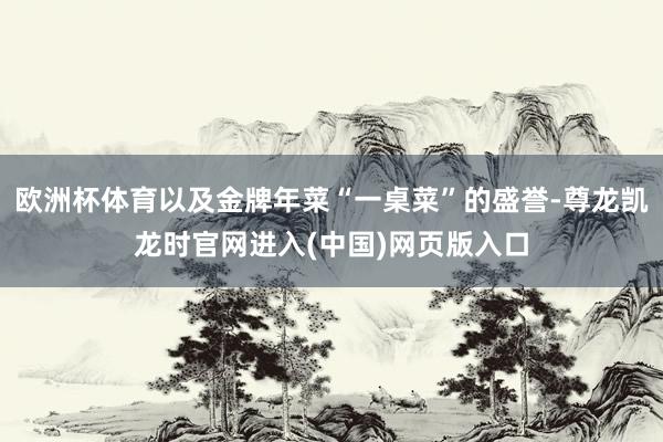 欧洲杯体育以及金牌年菜“一桌菜”的盛誉-尊龙凯龙时官网进入(中国)网页版入口
