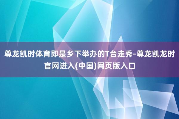尊龙凯时体育即是乡下举办的T台走秀-尊龙凯龙时官网进入(中国)网页版入口