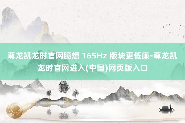 尊龙凯龙时官网臆想 165Hz 版块更低廉-尊龙凯龙时官网进入(中国)网页版入口