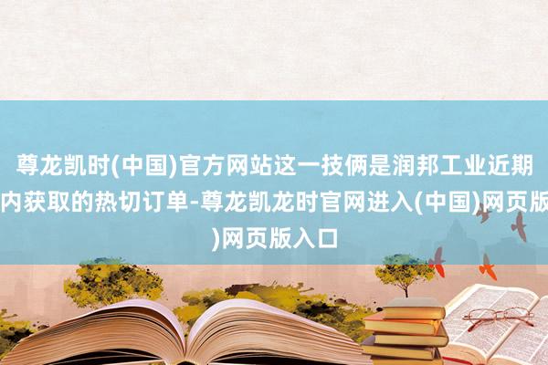 尊龙凯时(中国)官方网站这一技俩是润邦工业近期在国内获取的热切订单-尊龙凯龙时官网进入(中国)网页版入口
