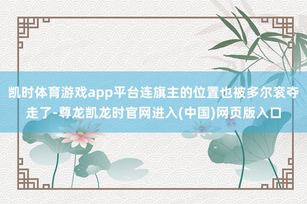 凯时体育游戏app平台连旗主的位置也被多尔衮夺走了-尊龙凯龙时官网进入(中国)网页版入口