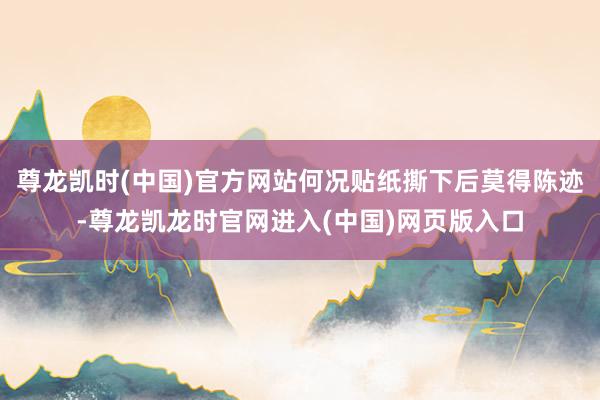 尊龙凯时(中国)官方网站何况贴纸撕下后莫得陈迹-尊龙凯龙时官网进入(中国)网页版入口