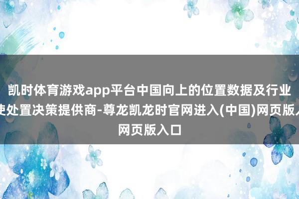 凯时体育游戏app平台中国向上的位置数据及行业行使处置决策提供商-尊龙凯龙时官网进入(中国)网页版入口