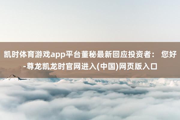 凯时体育游戏app平台董秘最新回应投资者： 您好-尊龙凯龙时官网进入(中国)网页版入口