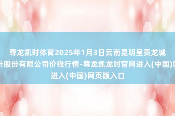 尊龙凯时体育2025年1月3日云南昆明呈贡龙城农产物方针股份有限公司价钱行情-尊龙凯龙时官网进入(中国)网页版入口