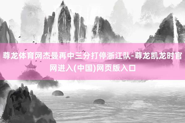 尊龙体育网杰曼再中三分打停浙江队-尊龙凯龙时官网进入(中国)网页版入口