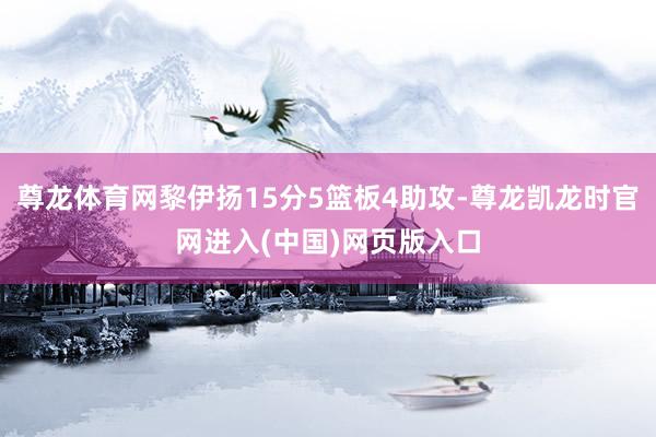 尊龙体育网黎伊扬15分5篮板4助攻-尊龙凯龙时官网进入(中国)网页版入口