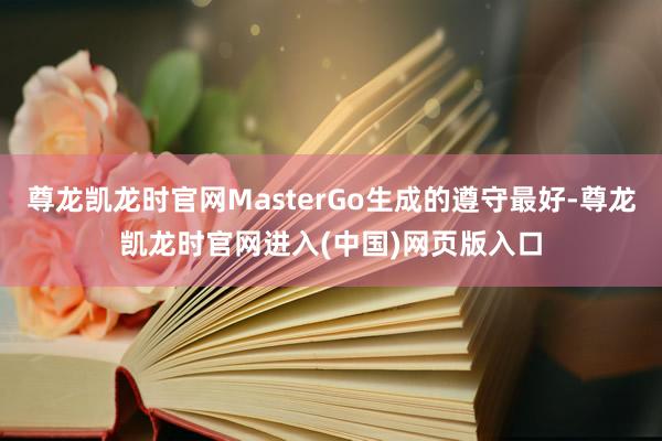 尊龙凯龙时官网MasterGo生成的遵守最好-尊龙凯龙时官网进入(中国)网页版入口