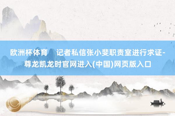 欧洲杯体育    记者私信张小斐职责室进行求证-尊龙凯龙时官网进入(中国)网页版入口