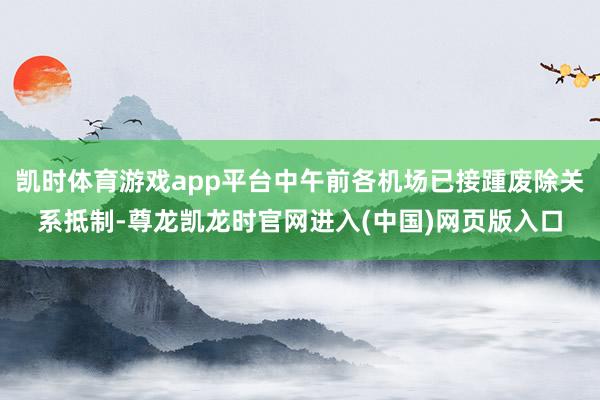 凯时体育游戏app平台中午前各机场已接踵废除关系抵制-尊龙凯龙时官网进入(中国)网页版入口