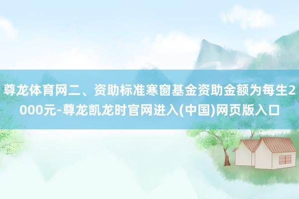 尊龙体育网二、资助标准寒窗基金资助金额为每生2000元-尊龙凯龙时官网进入(中国)网页版入口