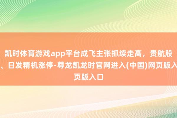 凯时体育游戏app平台成飞主张抓续走高，贵航股份、日发精机涨停-尊龙凯龙时官网进入(中国)网页版入口