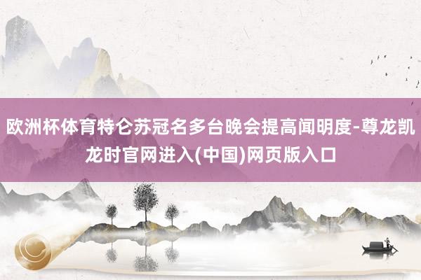 欧洲杯体育特仑苏冠名多台晚会提高闻明度-尊龙凯龙时官网进入(中国)网页版入口