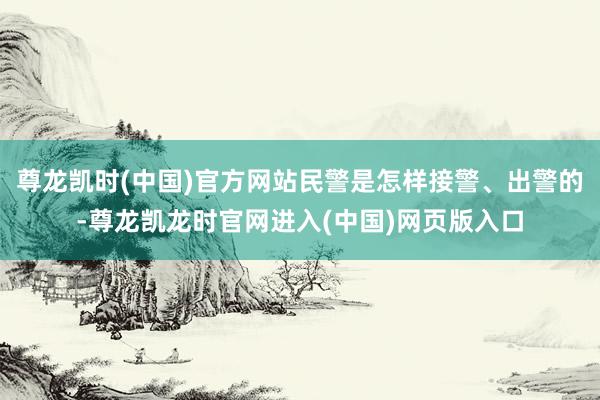尊龙凯时(中国)官方网站民警是怎样接警、出警的-尊龙凯龙时官网进入(中国)网页版入口