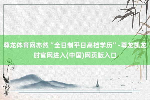 尊龙体育网亦然“全日制平日高档学历”-尊龙凯龙时官网进入(中国)网页版入口