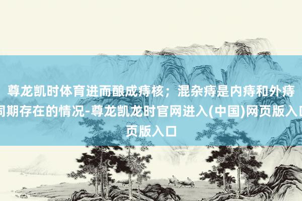 尊龙凯时体育进而酿成痔核；混杂痔是内痔和外痔同期存在的情况-尊龙凯龙时官网进入(中国)网页版入口