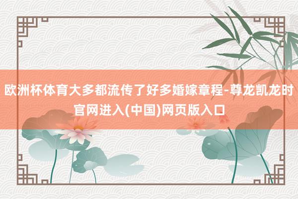 欧洲杯体育大多都流传了好多婚嫁章程-尊龙凯龙时官网进入(中国)网页版入口