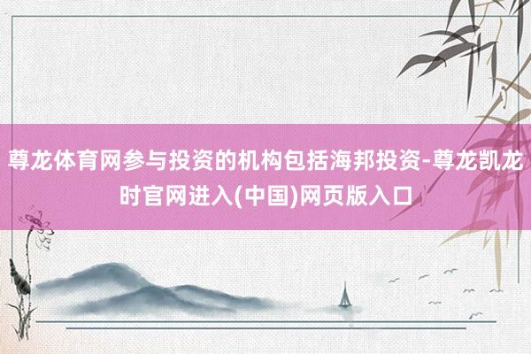 尊龙体育网参与投资的机构包括海邦投资-尊龙凯龙时官网进入(中国)网页版入口