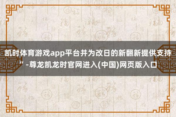 凯时体育游戏app平台并为改日的新翻新提供支持”-尊龙凯龙时官网进入(中国)网页版入口