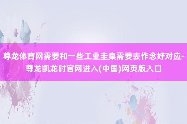 尊龙体育网需要和一些工业圭臬需要去作念好对应-尊龙凯龙时官网进入(中国)网页版入口
