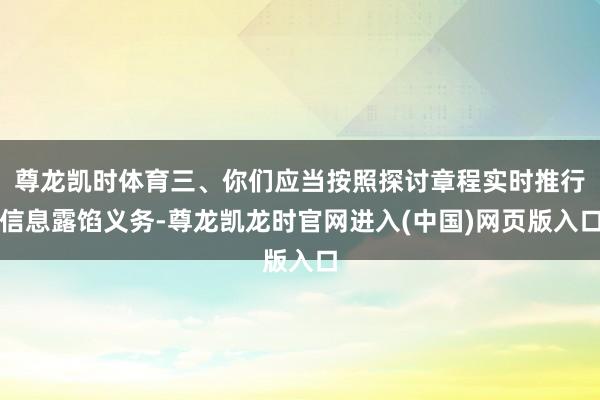 尊龙凯时体育三、你们应当按照探讨章程实时推行信息露馅义务-尊龙凯龙时官网进入(中国)网页版入口