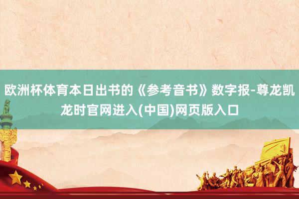 欧洲杯体育本日出书的《参考音书》数字报-尊龙凯龙时官网进入(中国)网页版入口