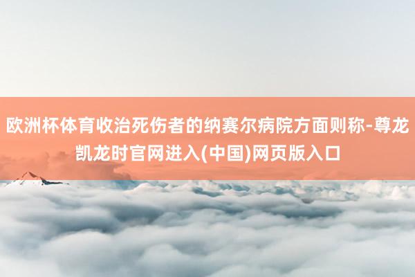 欧洲杯体育收治死伤者的纳赛尔病院方面则称-尊龙凯龙时官网进入(中国)网页版入口