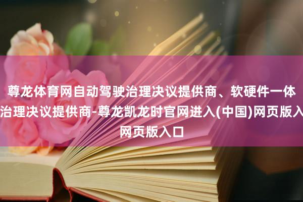 尊龙体育网自动驾驶治理决议提供商、软硬件一体化治理决议提供商-尊龙凯龙时官网进入(中国)网页版入口