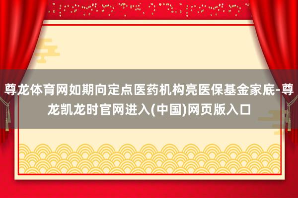 尊龙体育网如期向定点医药机构亮医保基金家底-尊龙凯龙时官网进入(中国)网页版入口