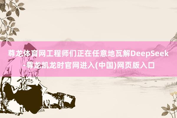 尊龙体育网工程师们正在任意地瓦解DeepSeek-尊龙凯龙时官网进入(中国)网页版入口