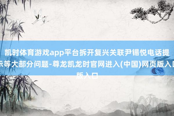 凯时体育游戏app平台拆开复兴关联尹锡悦电话提示等大部分问题-尊龙凯龙时官网进入(中国)网页版入口