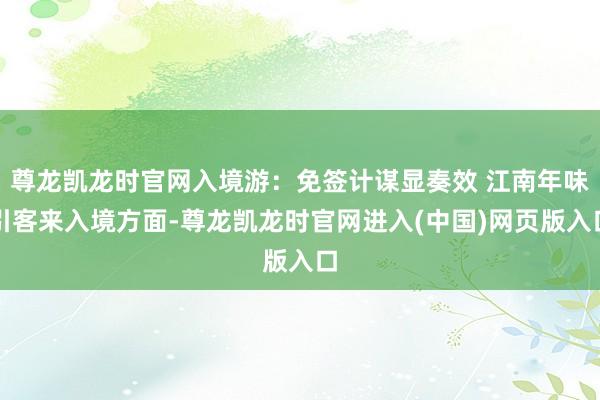 尊龙凯龙时官网入境游：免签计谋显奏效 江南年味引客来入境方面-尊龙凯龙时官网进入(中国)网页版入口