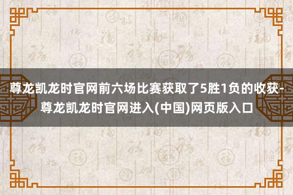 尊龙凯龙时官网前六场比赛获取了5胜1负的收获-尊龙凯龙时官网进入(中国)网页版入口