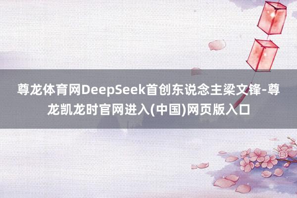 尊龙体育网DeepSeek首创东说念主梁文锋-尊龙凯龙时官网进入(中国)网页版入口
