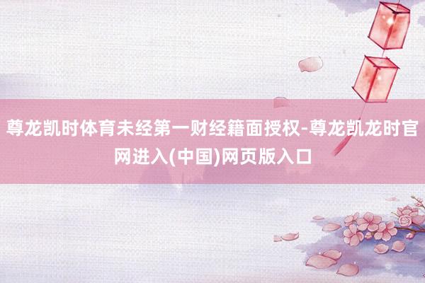尊龙凯时体育未经第一财经籍面授权-尊龙凯龙时官网进入(中国)网页版入口