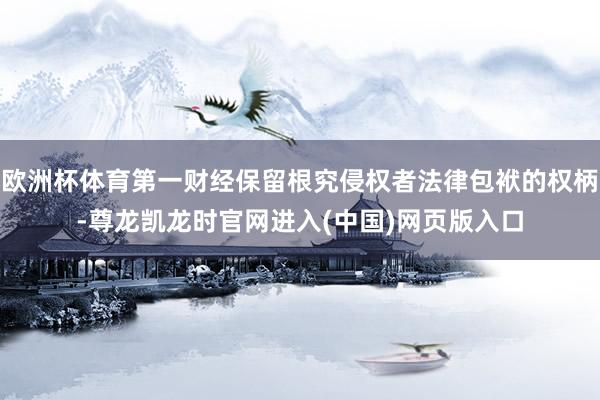 欧洲杯体育第一财经保留根究侵权者法律包袱的权柄-尊龙凯龙时官网进入(中国)网页版入口