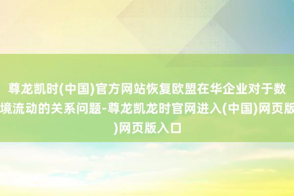 尊龙凯时(中国)官方网站恢复欧盟在华企业对于数据跨境流动的关系问题-尊龙凯龙时官网进入(中国)网页版入口