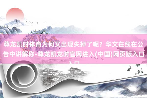尊龙凯时体育为何又出现失掉了呢？华文在线在公告中讲解称-尊龙凯龙时官网进入(中国)网页版入口