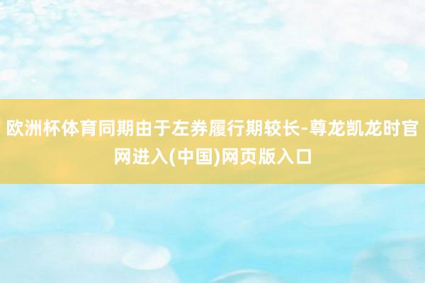 欧洲杯体育同期由于左券履行期较长-尊龙凯龙时官网进入(中国)网页版入口